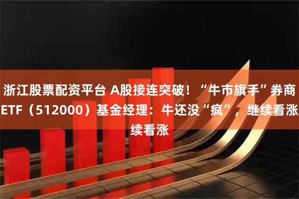 浙江股票配资平台 A股接连突破！“牛市旗手”券商ETF（512000）基金经理：牛还没“疯”，继续看涨