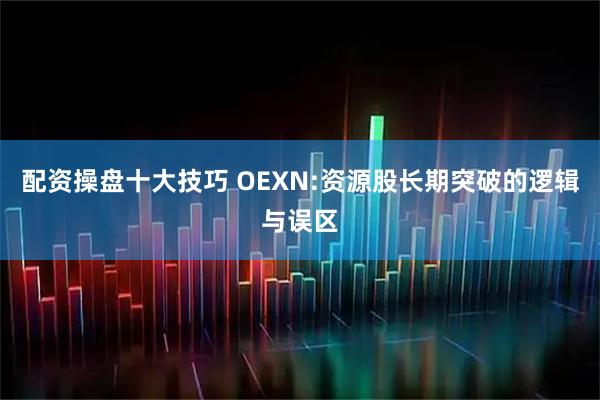 配资操盘十大技巧 OEXN:资源股长期突破的逻辑与误区