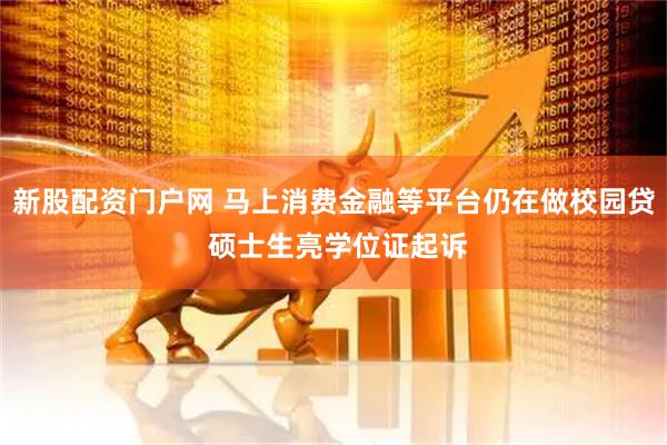 新股配资门户网 马上消费金融等平台仍在做校园贷 硕士生亮学位证起诉