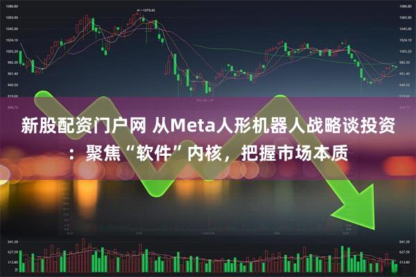 新股配资门户网 从Meta人形机器人战略谈投资：聚焦“软件”内核，把握市场本质
