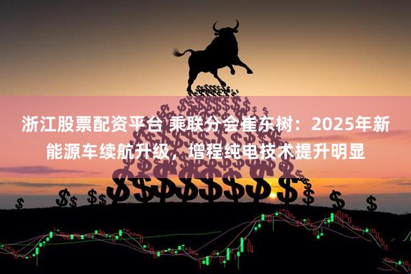 浙江股票配资平台 乘联分会崔东树：2025年新能源车续航升级，增程纯电技术提升明显