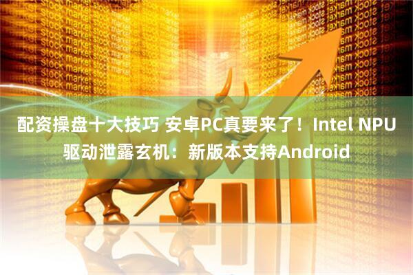 配资操盘十大技巧 安卓PC真要来了！Intel NPU驱动泄露玄机：新版本支持Android