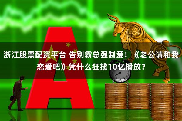 浙江股票配资平台 告别霸总强制爱！《老公请和我恋爱吧》凭什么狂揽10亿播放？