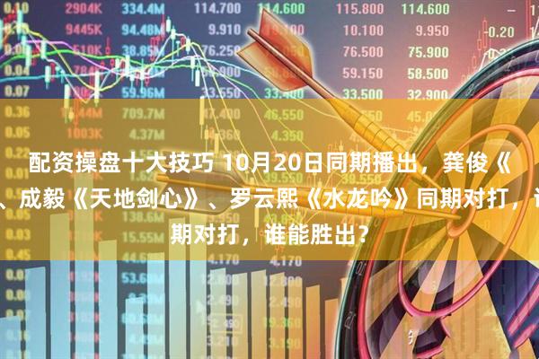 配资操盘十大技巧 10月20日同期播出，龚俊《暗河传》、成毅《天地剑心》、罗云熙《水龙吟》同期对打，谁能胜出？