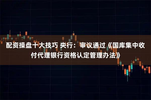 配资操盘十大技巧 央行：审议通过《国库集中收付代理银行资格认定管理办法》