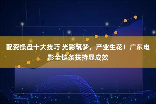 配资操盘十大技巧 光影筑梦，产业生花！广东电影全链条扶持显成效