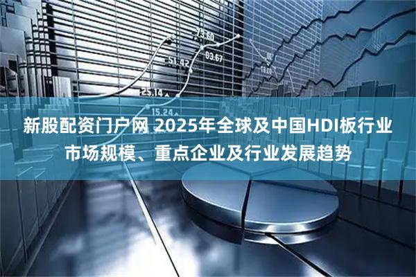 新股配资门户网 2025年全球及中国HDI板行业市场规模、重点企业及行业发展趋势