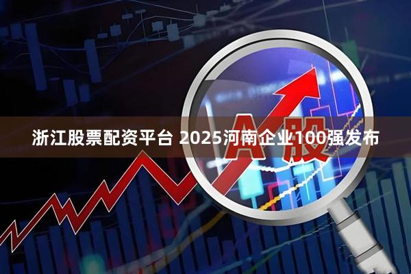 浙江股票配资平台 2025河南企业100强发布