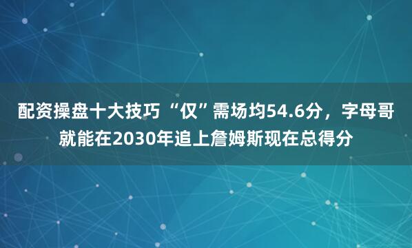 配资操盘十大技巧 “仅”需场均54.6分,字母哥就能在2030年追上詹姆斯现在总得分