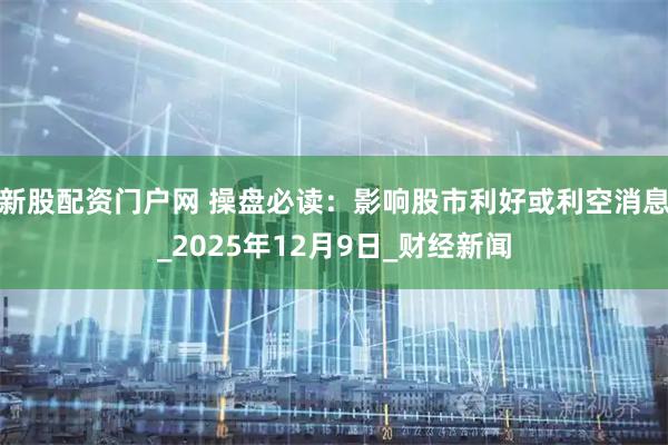 新股配资门户网 操盘必读:影响股市利好或利空消息_2025年12月9日_财经新闻