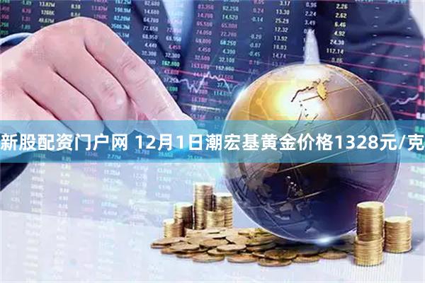新股配资门户网 12月1日潮宏基黄金价格1328元/克