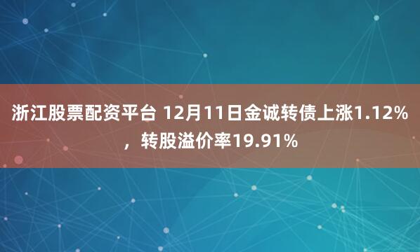浙江股票配资平台 12月11日金诚转债上涨1.12%，转股溢价率19.91%