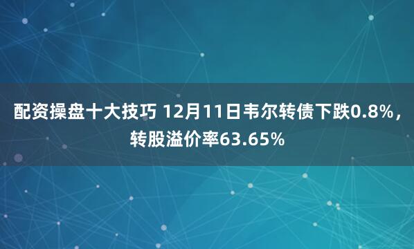 配资操盘十大技巧 12月11日韦尔转债下跌0.8%，转股溢价率63.65%