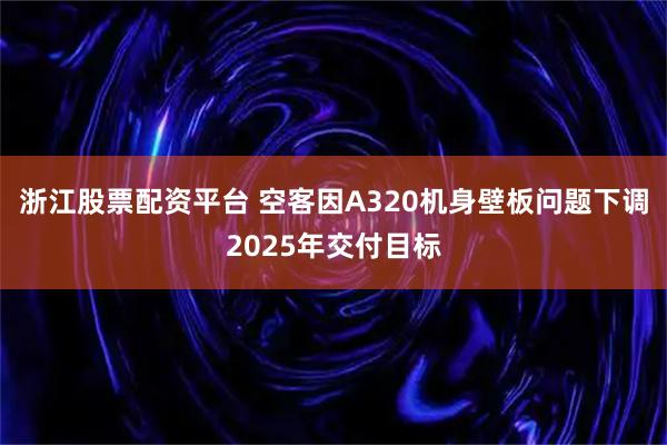 浙江股票配资平台 空客因A320机身壁板问题下调2025年交付目标