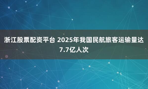 浙江股票配资平台 2025年我国民航旅客运输量达7.7亿人次