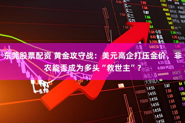 东莞股票配资 黄金攻守战：美元高企打压金价，非农能否成为多头“救世主”？