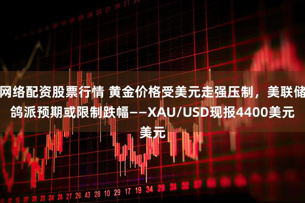 网络配资股票行情 黄金价格受美元走强压制，美联储鸽派预期或限制跌幅——XAU/USD现报4400美元