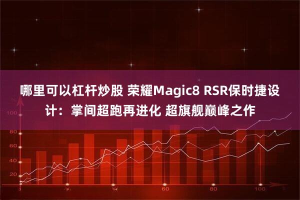 哪里可以杠杆炒股 荣耀Magic8 RSR保时捷设计：掌间超跑再进化 超旗舰巅峰之作