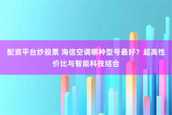 配资平台炒股票 海信空调哪种型号最好？超高性价比与智能科技结合