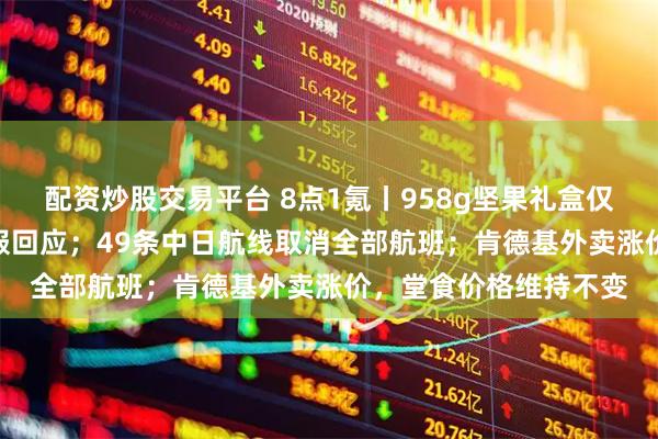 配资炒股交易平台 8点1氪丨958g坚果礼盒仅33g坚果，百草味客服回应；49条中日航线取消全部航班；肯德基外卖涨价，堂食价格维持不变