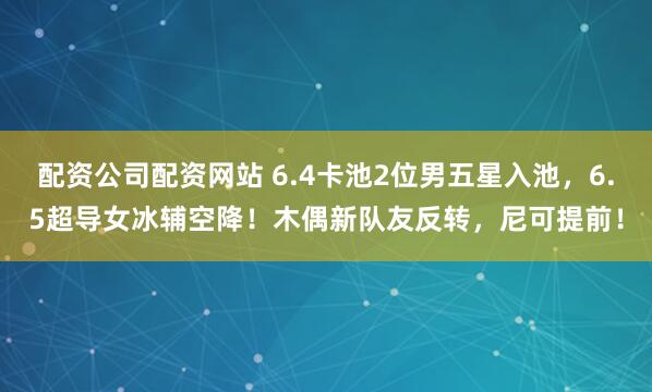 配资公司配资网站 6.4卡池2位男五星入池，6.5超导女冰辅空降！木偶新队友反转，尼可提前！