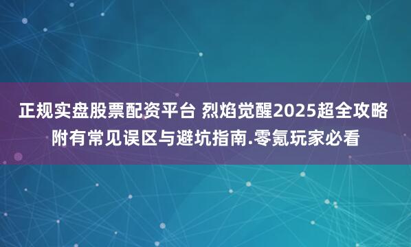 正规实盘股票配资平台 烈焰觉醒2025超全攻略 附有常见误区与避坑指南.零氪玩家必看