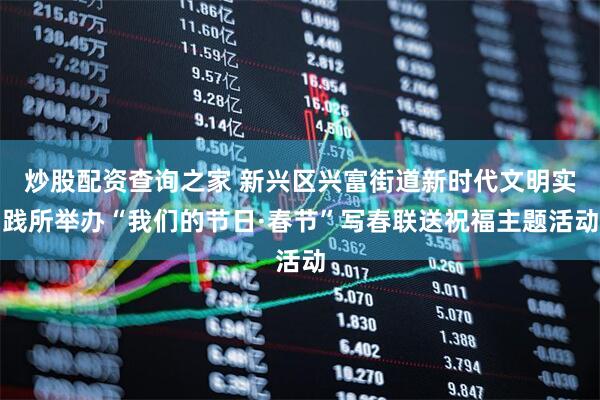 炒股配资查询之家 新兴区兴富街道新时代文明实践所举办“我们的节日·春节”写春联送祝福主题活动