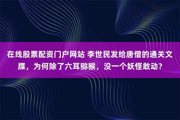 在线股票配资门户网站 李世民发给唐僧的通关文牒，为何除了六耳猕猴，没一个妖怪敢动？