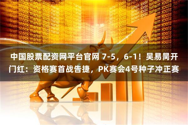 中国股票配资网平台官网 7-5，6-1！吴易昺开门红：资格赛首战告捷，PK赛会4号种子冲正赛