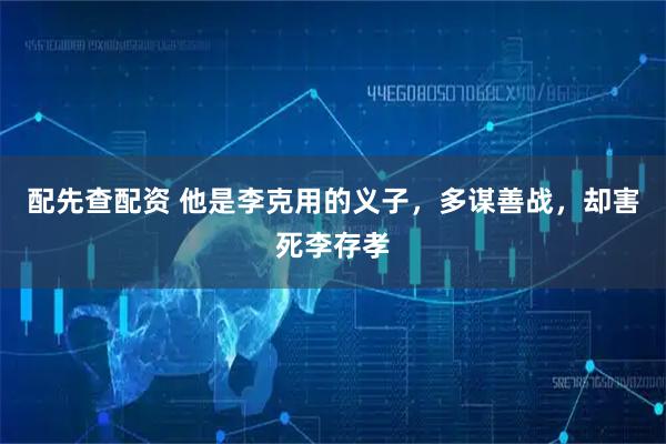 配先查配资 他是李克用的义子，多谋善战，却害死李存孝