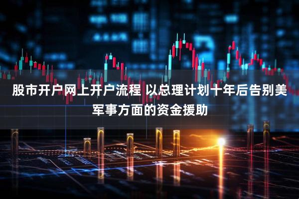 股市开户网上开户流程 以总理计划十年后告别美军事方面的资金援助