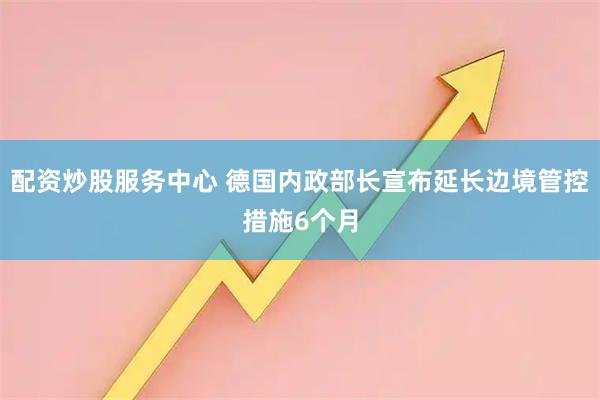 配资炒股服务中心 德国内政部长宣布延长边境管控措施6个月