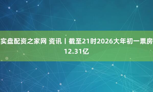 实盘配资之家网 资讯丨截至21时2026大年初一票房12.31亿