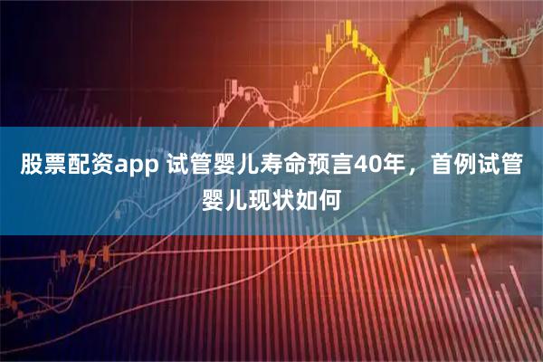 股票配资app 试管婴儿寿命预言40年,首例试管婴儿现状如何