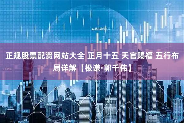 正规股票配资网站大全 正月十五 天官赐福 五行布局详解【极谦·郭千伟】