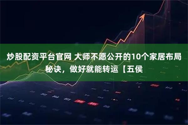 炒股配资平台官网 大师不愿公开的10个家居布局秘诀，做好就能转运【五侯