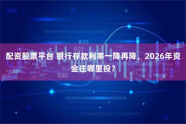 配资股票平台 银行存款利率一降再降，2026年资金往哪里投？