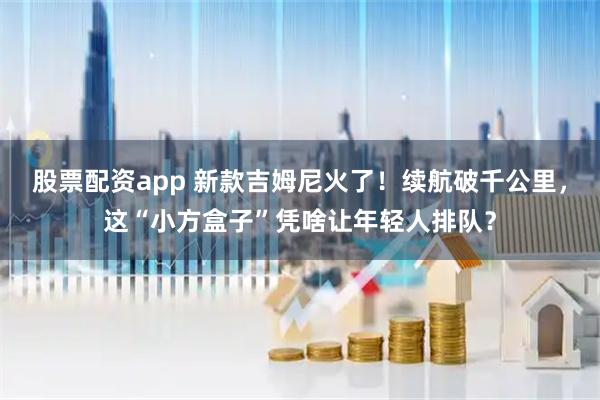 股票配资app 新款吉姆尼火了！续航破千公里，这“小方盒子”凭啥让年轻人排队？