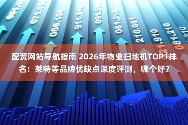 配资网站导航指南 2026年物业扫地机TOP1排名：莱特等品牌优缺点深度评测，哪个好？