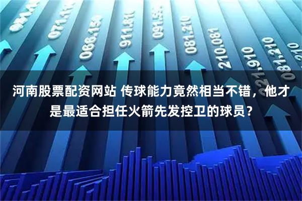 河南股票配资网站 传球能力竟然相当不错，他才是最适合担任火箭先发控卫的球员？