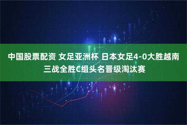 中国股票配资 女足亚洲杯 日本女足4-0大胜越南 三战全胜C组头名晋级淘汰赛
