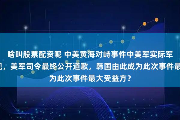啥叫股票配资呢 中美黄海对峙事件中美军实际军力全面显现，美军司令最终公开道歉，韩国由此成为此次事件最大受益方？