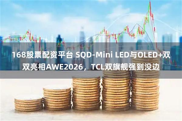 168股票配资平台 SQD-Mini LED与OLED+双双亮相AWE2026，TCL双旗舰强到没边