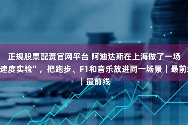 正规股票配资官网平台 阿迪达斯在上海做了一场“速度实验”，把跑步、F1和音乐放进同一场景｜最前线