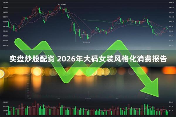 实盘炒股配资 2026年大码女装风格化消费报告