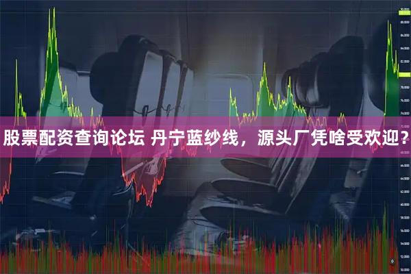 股票配资查询论坛 丹宁蓝纱线，源头厂凭啥受欢迎？
