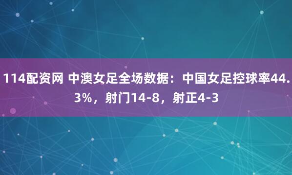 114配资网 中澳女足全场数据：中国女足控球率44.3%，射门14-8，射正4-3
