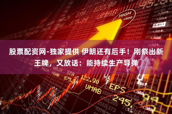 股票配资网-独家提供 伊朗还有后手!刚祭出新王牌,又放话:能持续生产导弹