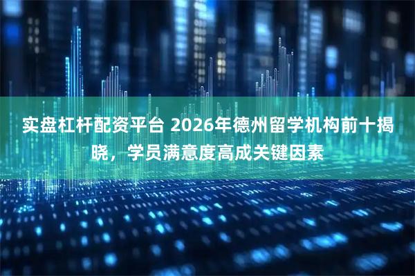 实盘杠杆配资平台 2026年德州留学机构前十揭晓,学员满意度高成关键因素