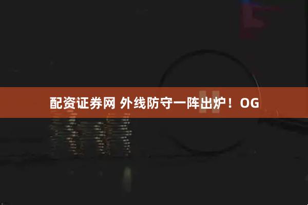 配资证券网 外线防守一阵出炉！OG